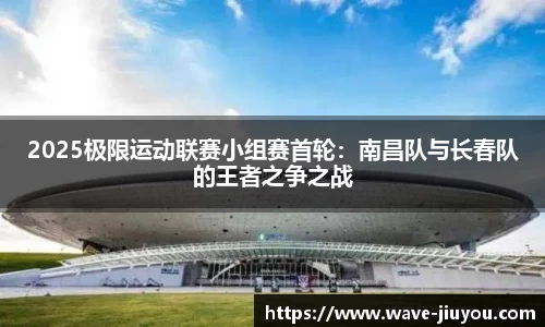 2025极限运动联赛小组赛首轮:南昌队与长春队的王者之争之战