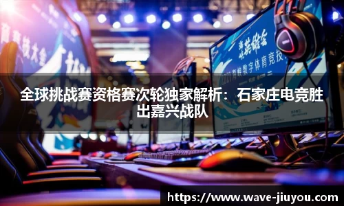 全球挑战赛资格赛次轮独家解析:石家庄电竞胜出嘉兴战队