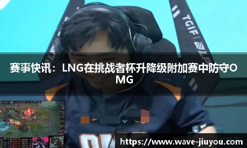 赛事快讯:LNG在挑战者杯升降级附加赛中防守OMG