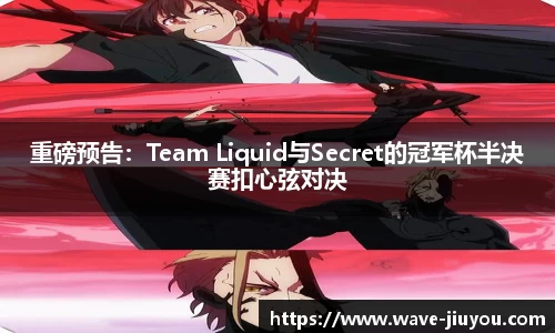 重磅预告:Team Liquid与Secret的冠军杯半决赛扣心弦对决