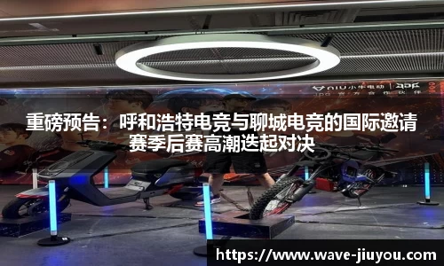 重磅预告：呼和浩特电竞与聊城电竞的国际邀请赛季后赛高潮迭起对决