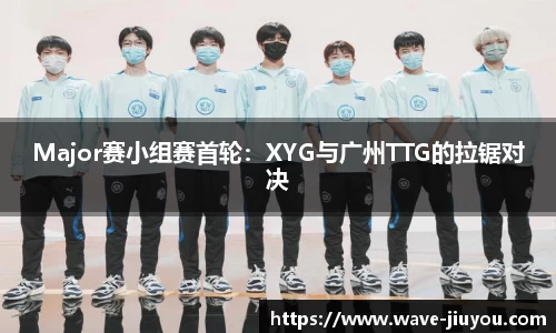 Major赛小组赛首轮:XYG与广州TTG的拉锯对决