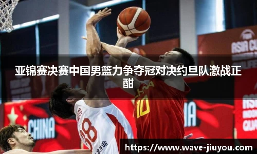 亚锦赛决赛中国男篮力争夺冠对决约旦队激战正酣